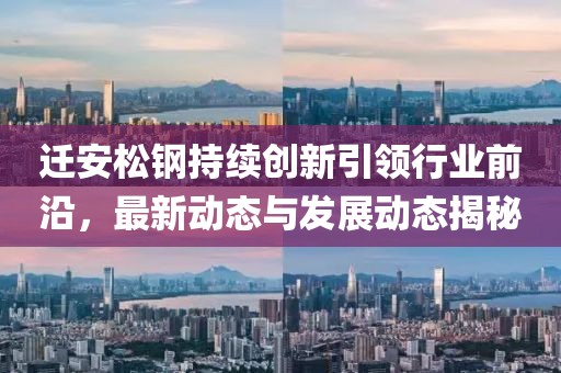 遷安松鋼持續(xù)創(chuàng)新引領(lǐng)行業(yè)前沿，最新動態(tài)與發(fā)展動態(tài)揭秘