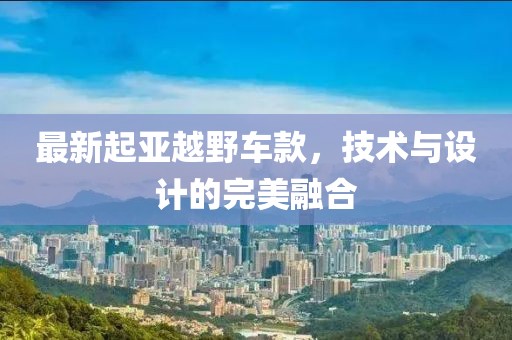 最新起亞越野車款，技術(shù)與設(shè)計的完美融合