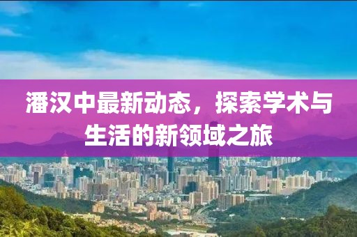 潘漢中最新動態，探索學術與生活的新領域之旅