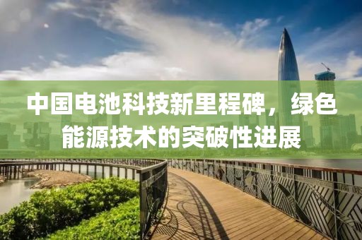 中國電池科技新里程碑，綠色能源技術的突破性進展