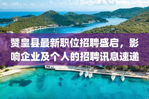 贊皇縣最新職位招聘盛啟，影響企業(yè)及個(gè)人的招聘訊息速遞