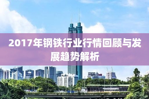 2017年鋼鐵行業(yè)行情回顧與發(fā)展趨勢(shì)解析