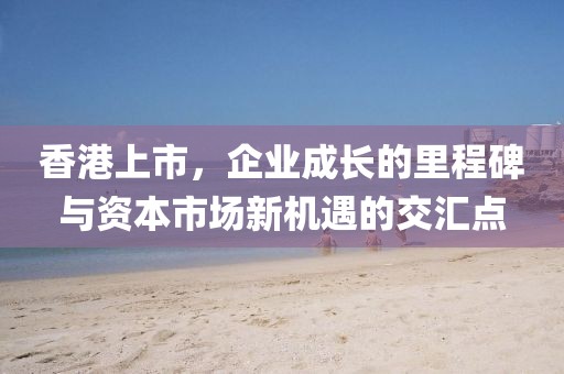 香港上市，企業(yè)成長(zhǎng)的里程碑與資本市場(chǎng)新機(jī)遇的交匯點(diǎn)