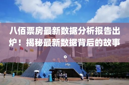 八佰票房最新數(shù)據(jù)分析報(bào)告出爐！揭秘最新數(shù)據(jù)背后的故事。