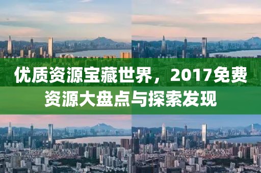 優(yōu)質(zhì)資源寶藏世界，2017免費(fèi)資源大盤點(diǎn)與探索發(fā)現(xiàn)