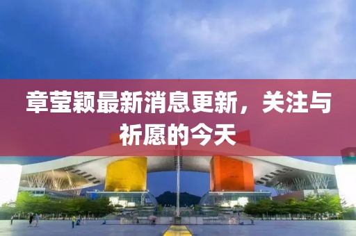 章瑩穎最新消息更新，關(guān)注與祈愿的今天