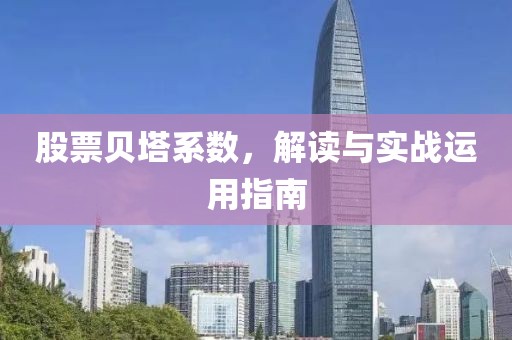 股票貝塔系數(shù)，解讀與實(shí)戰(zhàn)運(yùn)用指南
