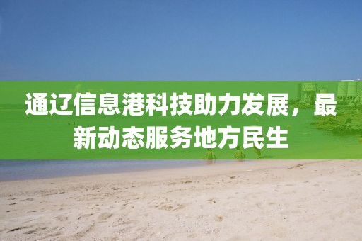 通遼信息港科技助力發(fā)展，最新動(dòng)態(tài)服務(wù)地方民生