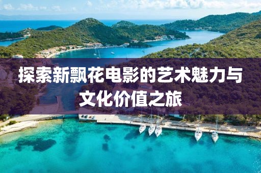 探索新飄花電影的藝術(shù)魅力與文化價(jià)值之旅