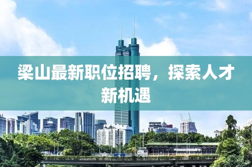 梁山最新職位招聘，探索人才新機遇