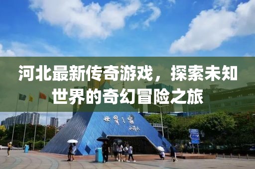 河北最新傳奇游戲，探索未知世界的奇幻冒險之旅