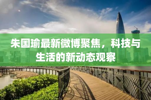 朱國瑜最新微博聚焦，科技與生活的新動態觀察