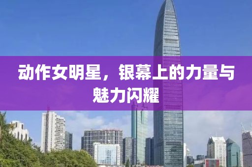 動作女明星，銀幕上的力量與魅力閃耀