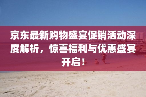 京東最新購物盛宴促銷活動深度解析，驚喜福利與優(yōu)惠盛宴開啟！
