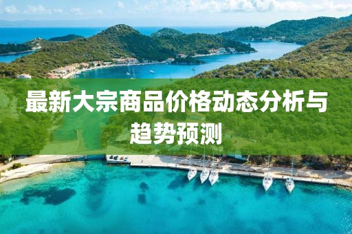 最新大宗商品價格動態(tài)分析與趨勢預測
