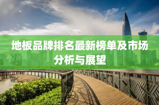 地板品牌排名最新榜單及市場分析與展望