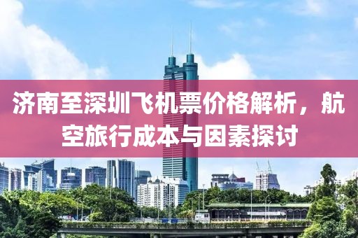 濟南至深圳飛機票價格解析，航空旅行成本與因素探討