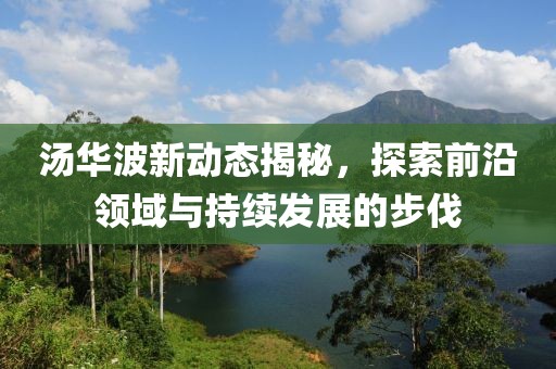 湯華波新動態揭秘，探索前沿領域與持續發展的步伐