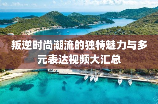 叛逆時尚潮流的獨特魅力與多元表達視頻大匯總