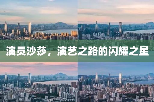 演員沙莎，演藝之路的閃耀之星