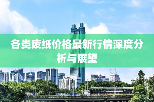 各類廢紙價格最新行情深度分析與展望