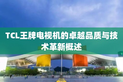 TCL王牌電視機的卓越品質與技術革新概述