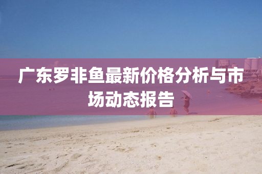 廣東羅非魚最新價格分析與市場動態報告