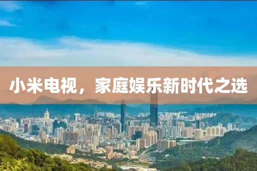 小米電視，家庭娛樂(lè)新時(shí)代之選