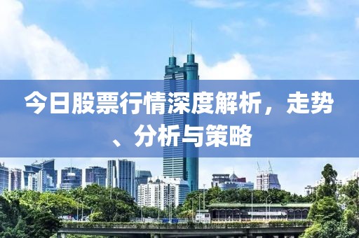 今日股票行情深度解析，走勢、分析與策略