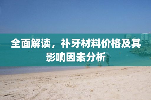 全面解讀，補牙材料價格及其影響因素分析