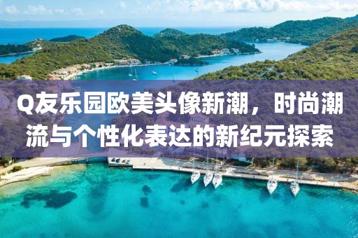Q友樂園歐美頭像新潮，時尚潮流與個性化表達的新紀元探索