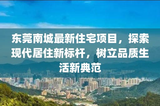 東莞南城最新住宅項目，探索現代居住新標桿，樹立品質生活新典范