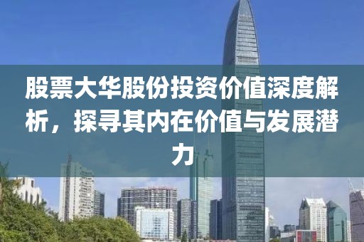 股票大華股份投資價值深度解析，探尋其內在價值與發展潛力
