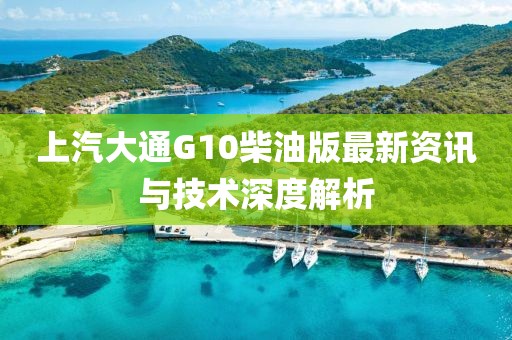 上汽大通G10柴油版最新資訊與技術(shù)深度解析