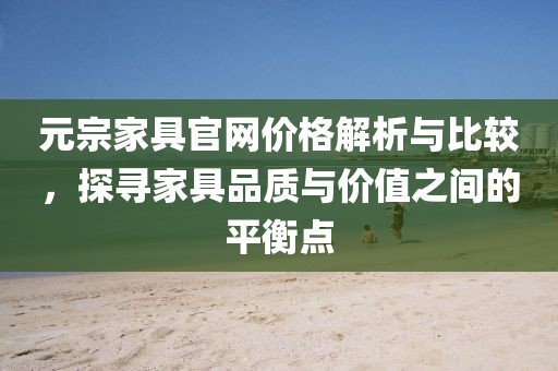 元宗家具官網(wǎng)價格解析與比較，探尋家具品質(zhì)與價值之間的平衡點
