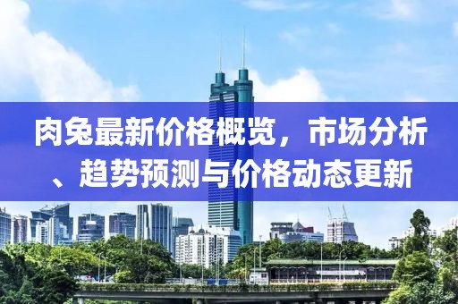 肉兔最新價格概覽，市場分析、趨勢預測與價格動態更新