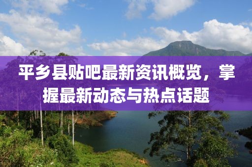 平鄉縣貼吧最新資訊概覽，掌握最新動態與熱點話題
