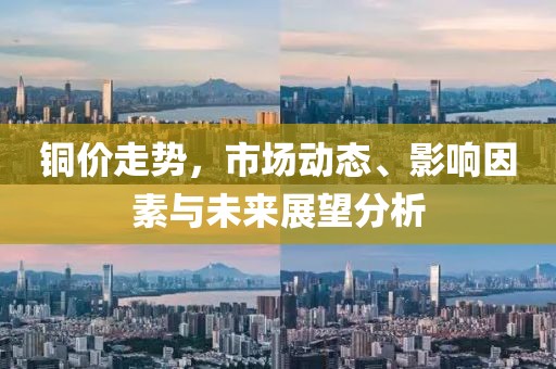 銅價走勢，市場動態、影響因素與未來展望分析