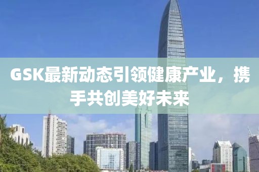 GSK最新動態引領健康產業，攜手共創美好未來