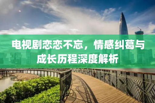 電視劇戀戀不忘，情感糾葛與成長歷程深度解析