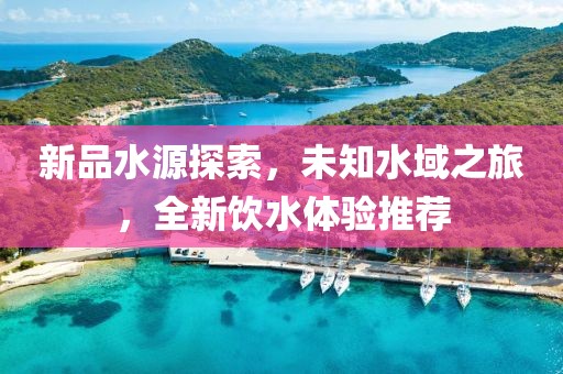新品水源探索，未知水域之旅，全新飲水體驗推薦