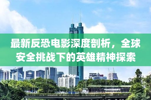 最新反恐電影深度剖析，全球安全挑戰下的英雄精神探索