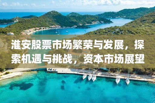 淮安股票市場(chǎng)繁榮與發(fā)展，探索機(jī)遇與挑戰(zhàn)，資本市場(chǎng)展望