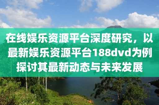 在線娛樂資源平臺深度研究，以最新娛樂資源平臺188dvd為例探討其最新動態與未來發展