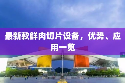 最新款鮮肉切片設備，優(yōu)勢、應用一覽