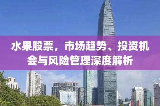 水果股票，市場趨勢、投資機會與風險管理深度解析