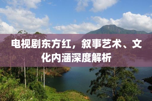 電視劇東方紅，敘事藝術、文化內涵深度解析