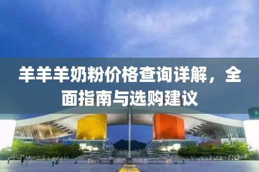 羊羊羊奶粉價格查詢詳解，全面指南與選購建議