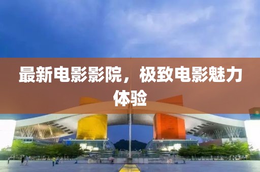 最新電影影院，極致電影魅力體驗