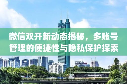 微信雙開新動態揭秘，多賬號管理的便捷性與隱私保護探索